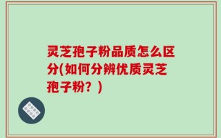 灵芝孢子粉品质怎么区分(如何分辨优质灵芝孢子粉？)