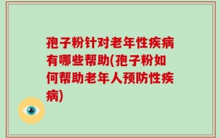 孢子粉针对老年性疾病有哪些帮助(孢子粉如何帮助老年人预防性疾病)