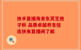 快手直播海青东灵芝孢子粉 品质卓越养生佳选快来直播间了解