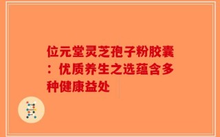 位元堂灵芝孢子粉胶囊：优质养生之选蕴含多种健康益处