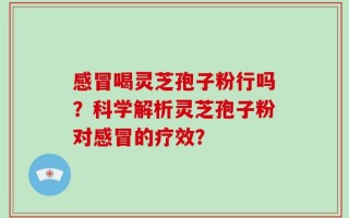 感冒喝灵芝孢子粉行吗？科学解析灵芝孢子粉对感冒的疗效？