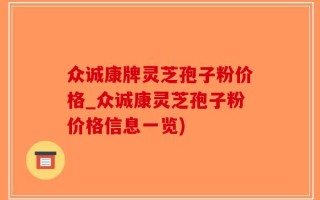 众诚康牌灵芝孢子粉价格_众诚康灵芝孢子粉价格信息一览)