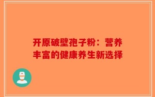 开原破壁孢子粉：营养丰富的健康养生新选择
