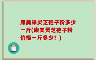 康美来灵芝孢子粉多少一斤(康美灵芝孢子粉价格一斤多少？)