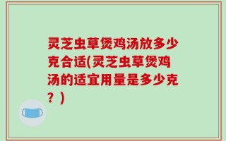 灵芝虫草煲鸡汤放多少克合适(灵芝虫草煲鸡汤的适宜用量是多少克？)