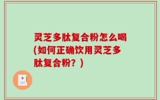 灵芝多肽复合粉怎么喝(如何正确饮用灵芝多肽复合粉？)