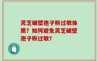 灵芝破壁孢子粉过敏体质？如何避免灵芝破壁孢子粉过敏？