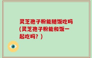 灵芝孢子粉能随饭吃吗(灵芝孢子粉能和饭一起吃吗？)