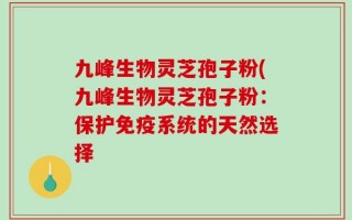 九峰生物灵芝孢子粉(九峰生物灵芝孢子粉：保护免疫系统的天然选择