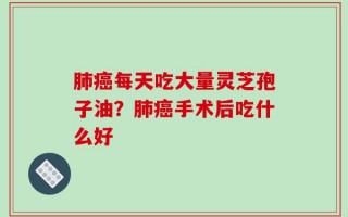 肺癌每天吃大量灵芝孢子油？肺癌手术后吃什么好