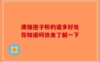 康瑞孢子粉的诸多好处你知道吗快来了解一下