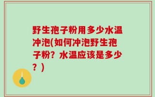 野生孢子粉用多少水温冲泡(如何冲泡野生孢子粉？水温应该是多少？)