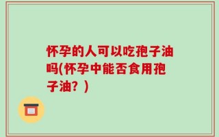 怀孕的人可以吃孢子油吗(怀孕中能否食用孢子油？)