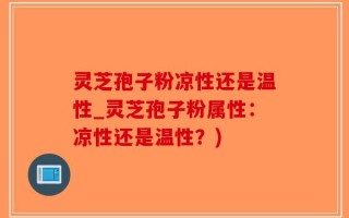 灵芝孢子粉凉性还是温性_灵芝孢子粉属性：凉性还是温性？)