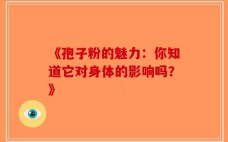 《孢子粉的魅力：你知道它对身体的影响吗？》