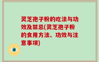 灵芝孢子粉的吃法与功效及禁忌(灵芝孢子粉的食用方法、功效与注意事项)
