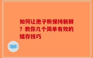 如何让孢子粉保持新鲜？教你几个简单有效的储存技巧