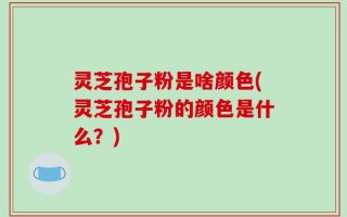 灵芝孢子粉是啥颜色(灵芝孢子粉的颜色是什么？)