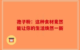 孢子粉：这种食材竟然能让你的生活焕然一新