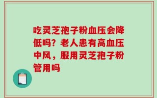 吃灵芝孢子粉血压会降低吗？老人患有高血压中风，服用灵芝孢子粉管用吗
