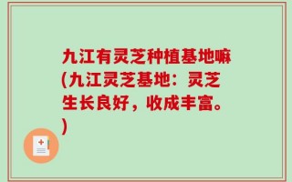 九江有灵芝种植基地嘛(九江灵芝基地：灵芝生长良好，收成丰富。)