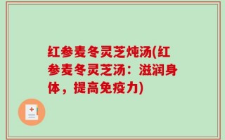 红参麦冬灵芝炖汤(红参麦冬灵芝汤：滋润身体，提高免疫力)