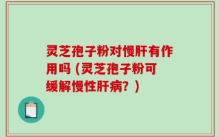 灵芝孢子粉对慢肝有作用吗 (灵芝孢子粉可缓解慢性肝病？)