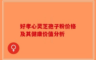 好孝心灵芝孢子粉价格及其健康价值分析