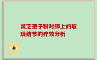 灵芝孢子粉对肺上的玻璃结节的疗效分析