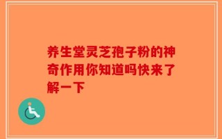 养生堂灵芝孢子粉的神奇作用你知道吗快来了解一下