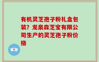 有机灵芝孢子粉礼盒包装？龙泉森芝宝有限公司生产的灵芝孢子粉价格