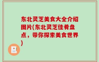 东北灵芝美食大全介绍图片(东北灵芝佳肴盘点，带你探索美食世界)