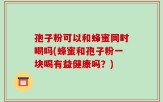 孢子粉可以和蜂蜜同时喝吗(蜂蜜和孢子粉一块喝有益健康吗？)