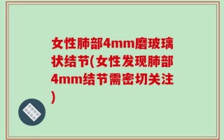 女性肺部4mm磨玻璃状结节(女性发现肺部4mm结节需密切关注)