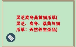 灵芝麦冬桑黄猫爪草(灵芝、麦冬、桑黄与猫爪草：天然养生圣品)