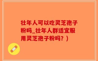 壮年人可以吃灵芝孢子粉吗_壮年人群适宜服用灵芝孢子粉吗？)