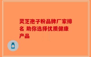 灵芝孢子粉品牌厂家排名 助你选择优质健康产品