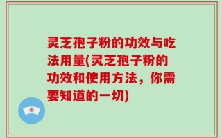 灵芝孢子粉的功效与吃法用量(灵芝孢子粉的功效和使用方法，你需要知道的一切)