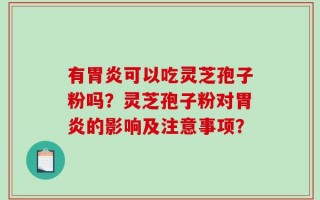 有胃炎可以吃灵芝孢子粉吗？灵芝孢子粉对胃炎的影响及注意事项？
