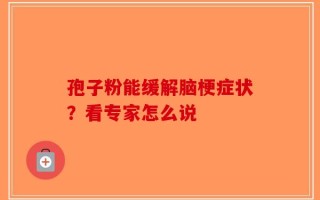 孢子粉能缓解脑梗症状？看专家怎么说