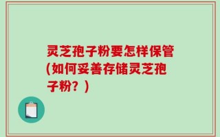 灵芝孢子粉要怎样保管(如何妥善存储灵芝孢子粉？)