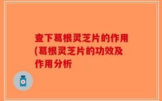 查下葛根灵芝片的作用(葛根灵芝片的功效及作用分析