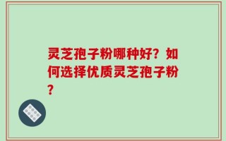 灵芝孢子粉哪种好？如何选择优质灵芝孢子粉？