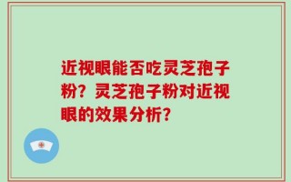 近视眼能否吃灵芝孢子粉？灵芝孢子粉对近视眼的效果分析？