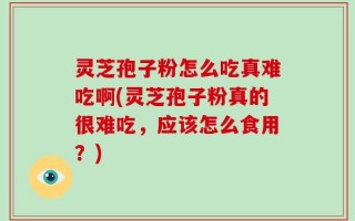 灵芝孢子粉怎么吃真难吃啊(灵芝孢子粉真的很难吃，应该怎么食用？)