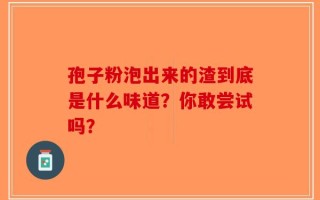 孢子粉泡出来的渣到底是什么味道？你敢尝试吗？
