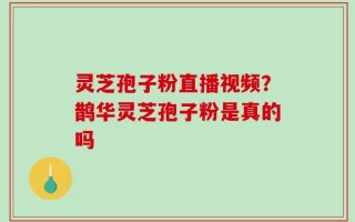 灵芝孢子粉直播视频？鹊华灵芝孢子粉是真的吗