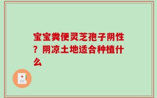 宝宝粪便灵芝孢子阴性？阴凉土地适合种植什么