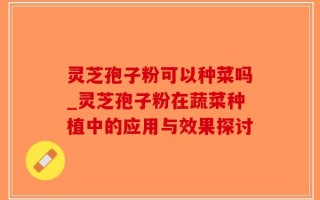 灵芝孢子粉可以种菜吗_灵芝孢子粉在蔬菜种植中的应用与效果探讨