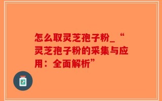 怎么取灵芝孢子粉_“灵芝孢子粉的采集与应用：全面解析”